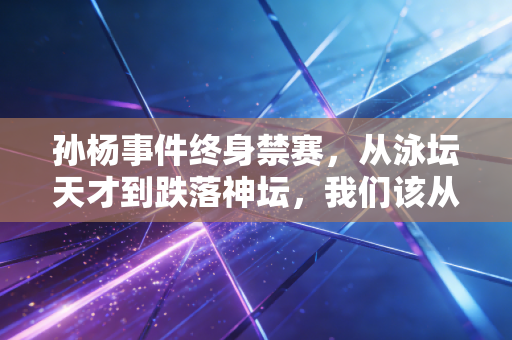 孙杨事件终身禁赛，从泳坛天才到跌落神坛，我们该从中读懂什么？