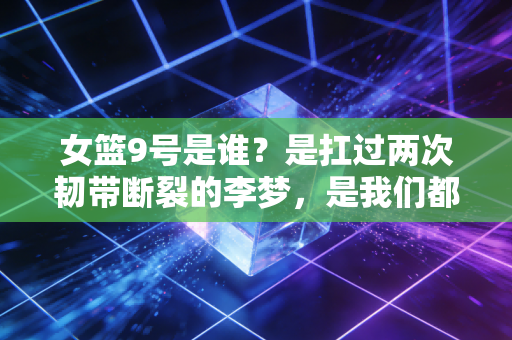女篮9号是谁？是扛过两次韧带断裂的李梦，是我们都想活成的爽文大女主