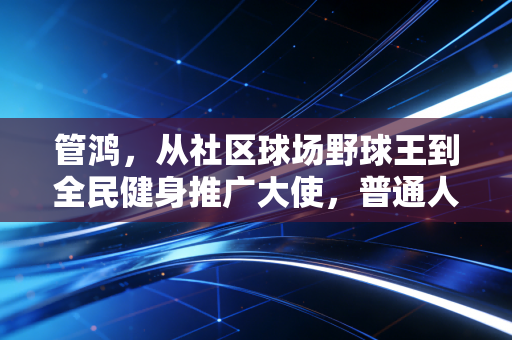 管鸿，从社区球场野球王到全民健身推广大使，普通人的热爱也能发光