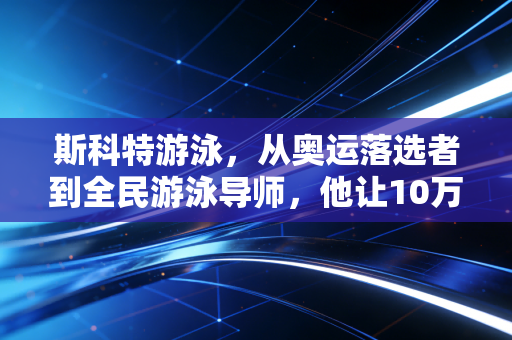 斯科特游泳，从奥运落选者到全民游泳导师，他让10万普通人摘掉了动作不标准的枷锁