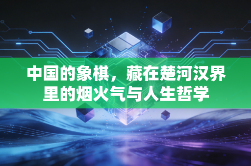 中国的象棋，藏在楚河汉界里的烟火气与人生哲学