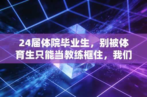 24届体院毕业生，别被体育生只能当教练框住，我们的人生有一万种开法