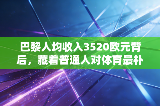 巴黎人均收入3520欧元背后，藏着普通人对体育最朴素的热爱与无奈