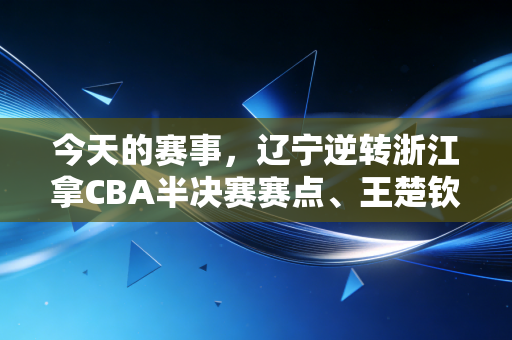 今天的赛事，辽宁逆转浙江拿CBA半决赛赛点、王楚钦WTT兰州封王，热血从来都不是赢出来的
