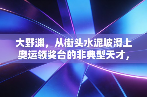 大野渊，从街头水泥坡滑上奥运领奖台的非典型天才，打碎了体育只属于少数人的偏见