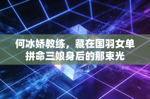 何冰娇教练，藏在国羽女单拼命三娘身后的那束光