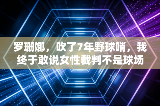 罗珊娜，吹了7年野球哨，我终于敢说女性裁判不是球场花瓶