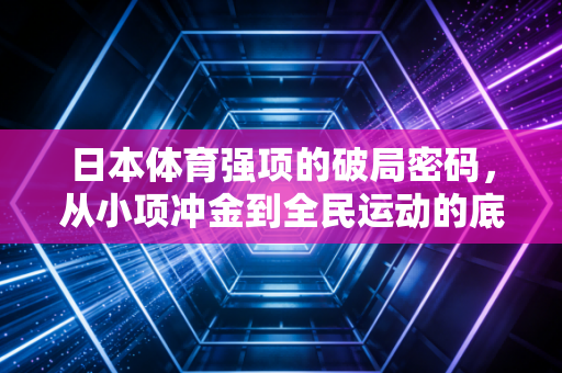 日本体育强项的破局密码，从小项冲金到全民运动的底层逻辑