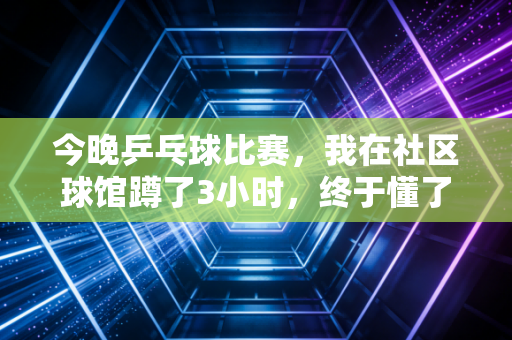 今晚乒乓球比赛，我在社区球馆蹲了3小时，终于懂了国球为啥刻进中国人的DNA里
