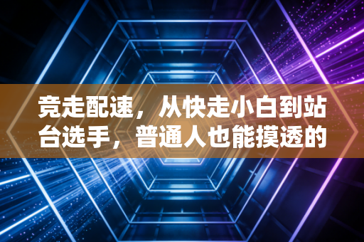 竞走配速，从快走小白到站台选手，普通人也能摸透的节奏密码