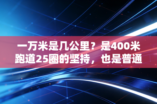 一万米是几公里？是400米跑道25圈的坚持，也是普通人跨越极限的10公里人生