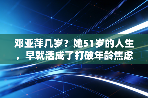 邓亚萍几岁？她51岁的人生，早就活成了打破年龄焦虑的范本