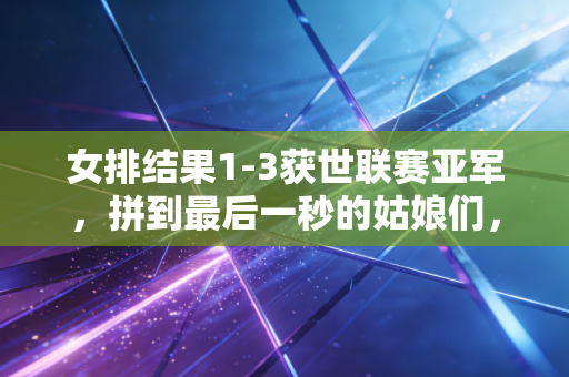 女排结果1-3获世联赛亚军，拼到最后一秒的姑娘们，从来不需要对不起