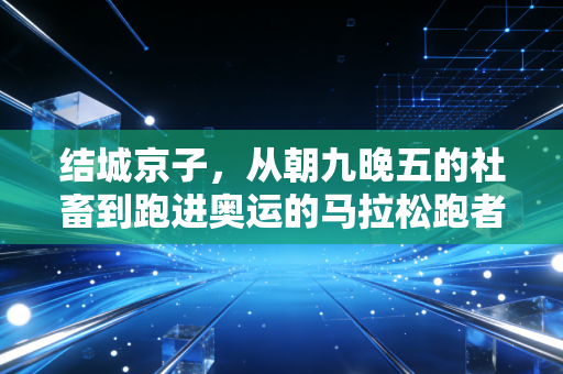 结城京子，从朝九晚五的社畜到跑进奥运的马拉松跑者，普通人的热爱真的能当饭吃