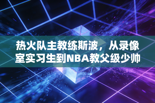热火队主教练斯波，从录像室实习生到NBA教父级少帅，没有奇迹只有攒够了努力的运气