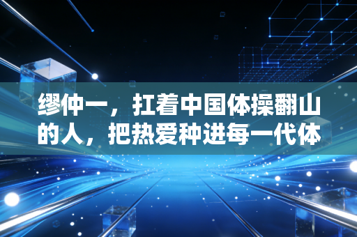 缪仲一，扛着中国体操翻山的人，把热爱种进每一代体操人的青春里