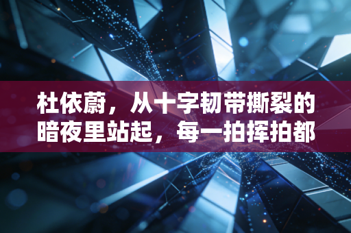 杜依蔚，从十字韧带撕裂的暗夜里站起，每一拍挥拍都是不认命的注脚