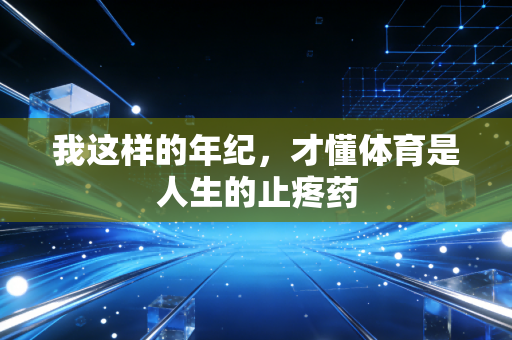 我这样的年纪,才懂体育是人生的止疼药 我这样的年纪,才懂体育是人生的止疼药