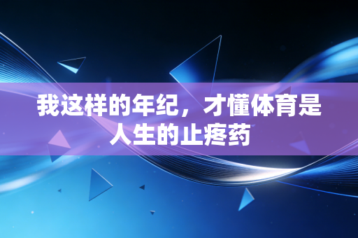 我这样的年纪，才懂体育是人生的止疼药