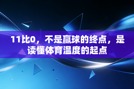 11比0,不是赢球的终点,是读懂体育温度的起点 11比0,不是赢球的终点,是读懂体育温度的起点