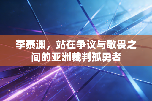 李泰渊，站在争议与敬畏之间的亚洲裁判孤勇者
