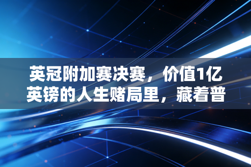 英冠附加赛决赛，价值1亿英镑的人生赌局里，藏着普通人也懂的热血与不甘