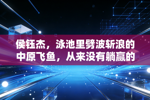 侯钰杰,泳池里劈波斩浪的中原飞鱼,从来没有躺赢的冠军 侯钰杰,泳池里劈波斩浪的中原飞鱼,从来没有躺赢的冠军