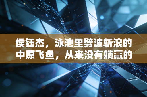 侯钰杰,泳池里劈波斩浪的中原飞鱼,从来没有躺赢的冠军 侯钰杰,泳池里劈波斩浪的中原飞鱼,从来没有躺赢的冠军