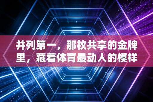 并列第一,那枚共享的金牌里,藏着体育最动人的模样 并列第一,那枚共享的金牌里,藏着体育最动人的模样
