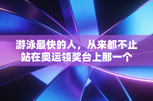 游泳最快的人，从来都不止站在奥运领奖台上那一个
