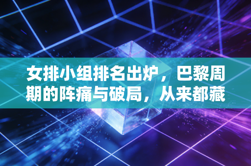 女排小组排名出炉,巴黎周期的阵痛与破局,从来都藏在普通人咬紧牙关的日常里 女排小组排名出炉,巴黎周期的阵痛与破局,从来都藏在普通人咬紧牙关的日常里