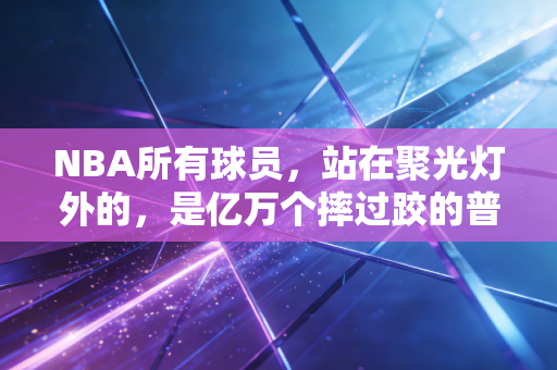 NBA所有球员，站在聚光灯外的，是亿万个摔过跤的普通人