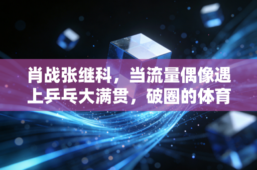 肖战张继科，当流量偶像遇上乒乓大满贯，破圈的体育故事从来都不止于赛场