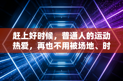 赶上好时候,普通人的运动热爱,再也不用被场地、时间、成本卡脖子 赶上好时候,普通人的运动热爱,再也不用被场地、时间、成本卡脖子
