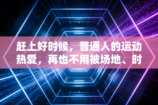赶上好时候，普通人的运动热爱，再也不用被场地、时间、成本卡脖子