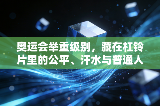 奥运会举重级别,藏在杠铃片里的公平、汗水与普通人的力量启示 奥运会举重级别,藏在杠铃片里的公平、汗水与普通人的力量启示