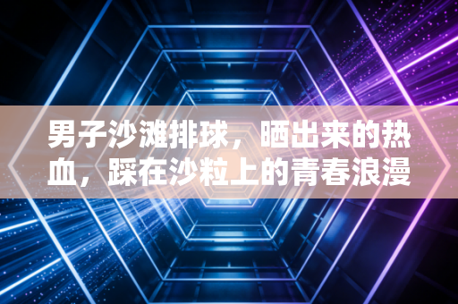 男子沙滩排球，晒出来的热血，踩在沙粒上的青春浪漫