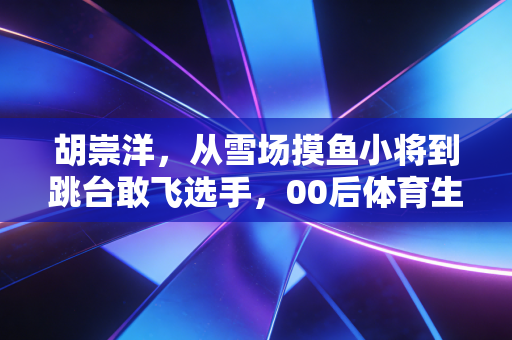 胡崇洋,从雪场摸鱼小将到跳台敢飞选手,00后体育生的人生从来没有标准答案 胡崇洋,从雪场摸鱼小将到跳台敢飞选手,00后体育生的人生从来没有标准答案