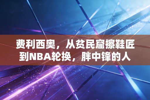 费利西奥，从贫民窟擦鞋匠到NBA轮换，胖中锋的人生从来不是鸡肋