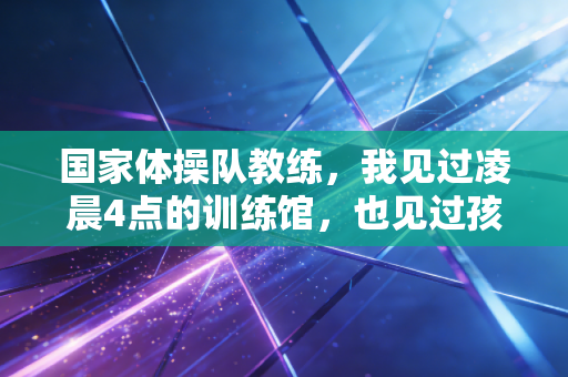 国家体操队教练，我见过凌晨4点的训练馆，也见过孩子手心被杠子磨穿的茧
