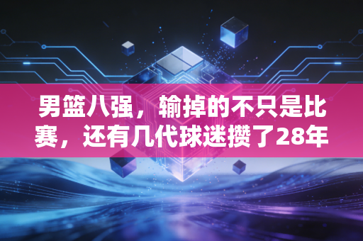 男篮八强，输掉的不只是比赛，还有几代球迷攒了28年的期待与底气