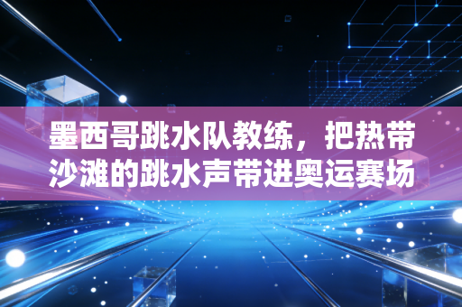 墨西哥跳水队教练，把热带沙滩的跳水声带进奥运赛场的造梦者