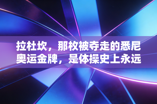 拉杜坎，那枚被夺走的悉尼奥运金牌，是体操史上永远不该被遗忘的隐痛