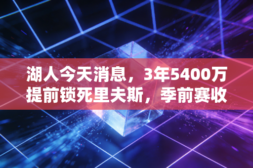 湖人今天消息，3年5400万提前锁死里夫斯，季前赛收官胜雄鹿，新赛季冲冠底气足了？