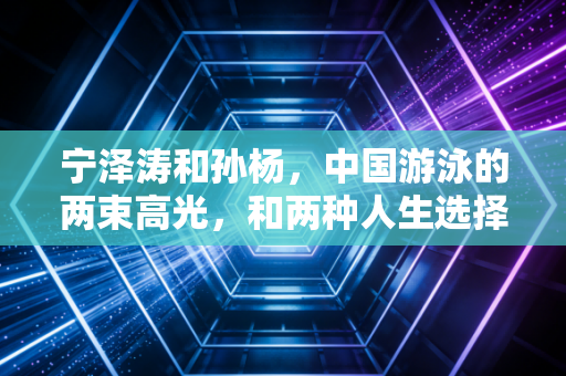宁泽涛和孙杨，中国游泳的两束高光，和两种人生选择