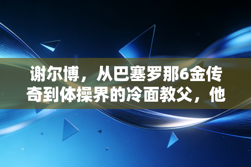 谢尔博，从巴塞罗那6金传奇到体操界的冷面教父，他的人生远不止奥运金牌的重量