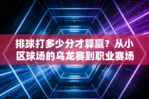 排球打多少分才算赢？从小区球场的乌龙赛到职业赛场，我见过太多人搞错规则