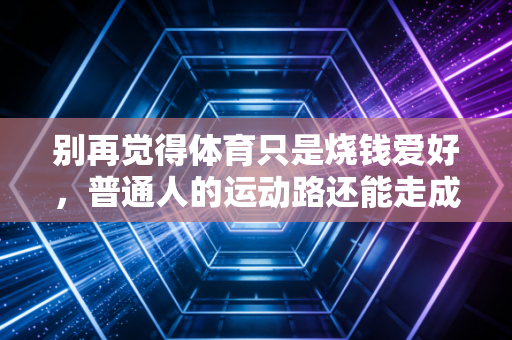 别再觉得体育只是烧钱爱好，普通人的运动路还能走成财富快车道