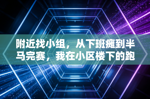 附近找小组，从下班瘫到半马完赛，我在小区楼下的跑团里捡了半打运动搭子