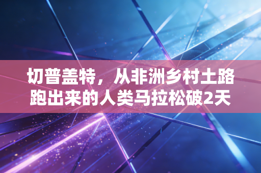 切普盖特，从非洲乡村土路跑出来的人类马拉松破2天花板，从来都不是天生的神